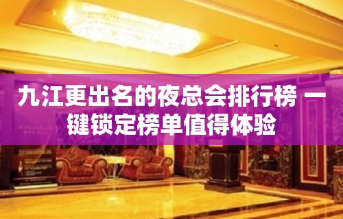 九江更出名的夜总会排行榜 一键锁定榜单值得体验