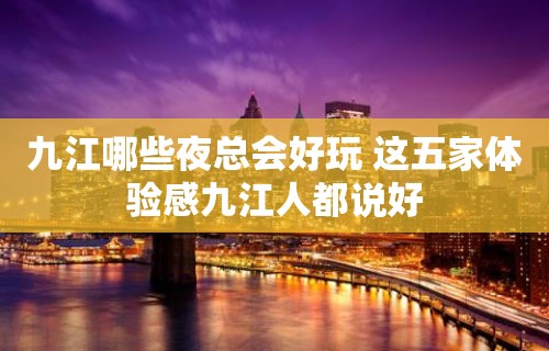 九江哪些夜总会好玩 这五家体验感九江人都说好