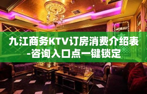 九江商务KTV订房消费介绍表-咨询入口点一键锁定