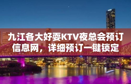 九江各大好耍KTV夜总会预订信息网，详细预订一键锁定