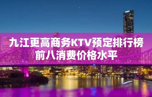 九江更高商务KTV预定排行榜前八消费价格水平