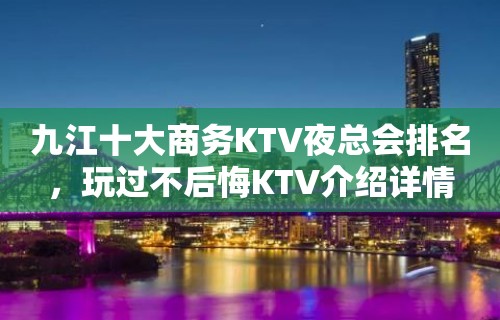 九江十大商务KTV夜总会排名，玩过不后悔KTV介绍详情