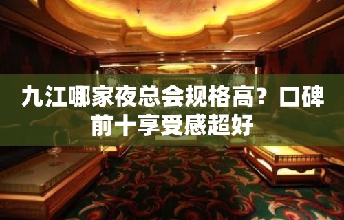 九江哪家夜总会规格高？口碑前十享受感超好