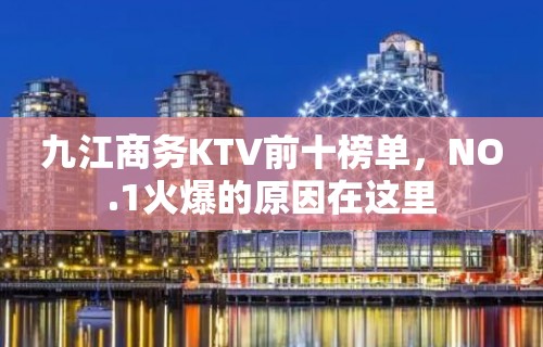 九江商务KTV前十榜单，NO.1火爆的原因在这里