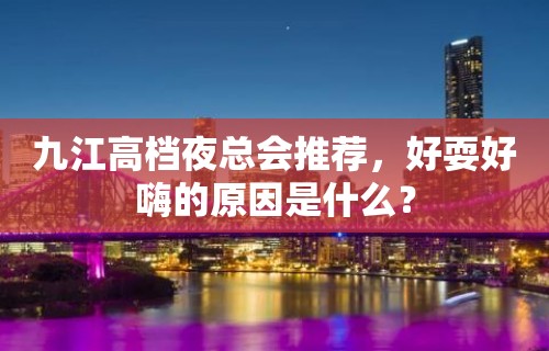 九江高档夜总会推荐，好耍好嗨的原因是什么？