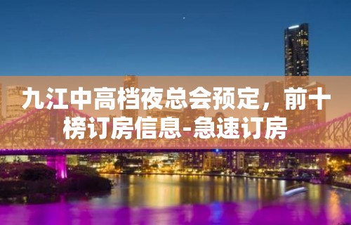 九江中高档夜总会预定，前十榜订房信息-急速订房