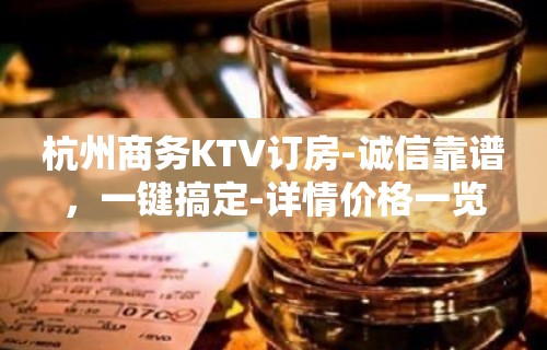 杭州商务KTV订房-诚信靠谱，一键搞定-详情价格一览