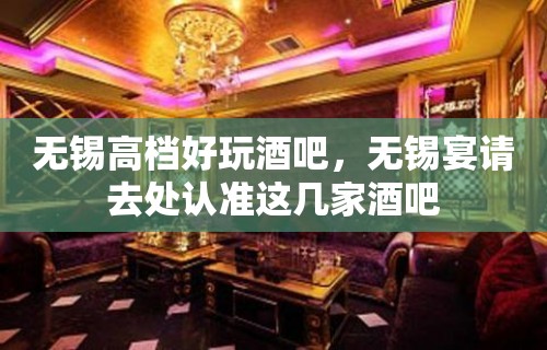 无锡高档好玩酒吧，无锡宴请去处认准这几家酒吧