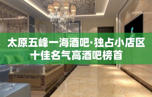 太原五峰一海酒吧·独占小店区十佳名气高酒吧榜首