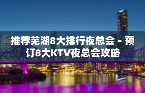 推荐芜湖8大排行夜总会－预订8大KTV夜总会攻略