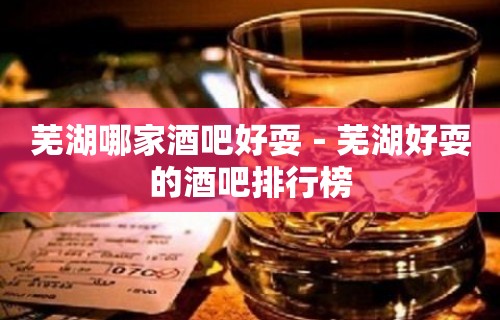 芜湖哪家酒吧好耍－芜湖好耍的酒吧排行榜