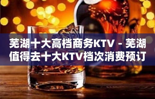 芜湖十大高档商务KTV－芜湖值得去十大KTV档次消费预订