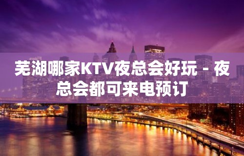 芜湖哪家KTV夜总会好玩－夜总会都可来电预订