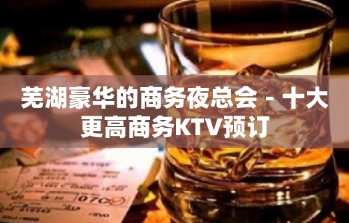 芜湖豪华的商务夜总会－十大更高商务KTV预订