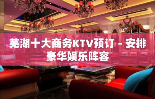 芜湖十大商务KTV预订－安排豪华娱乐阵容