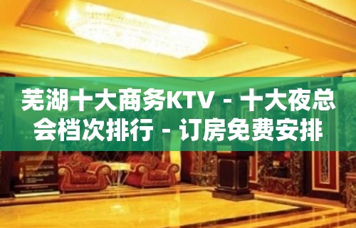 芜湖十大商务KTV－十大夜总会档次排行－订房免费安排