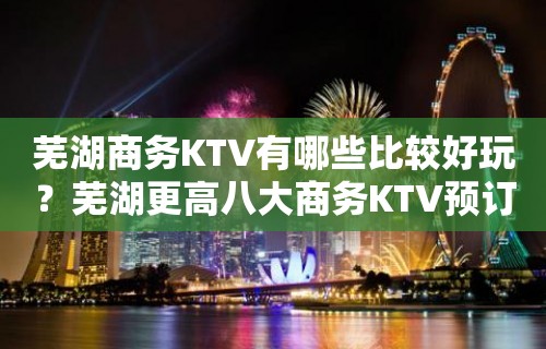 芜湖商务KTV有哪些比较好玩？芜湖更高八大商务KTV预订