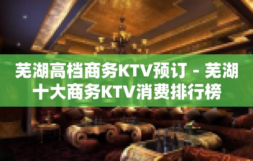 芜湖高档商务KTV预订－芜湖十大商务KTV消费排行榜