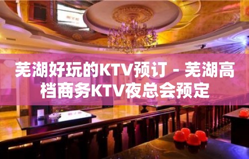 芜湖好玩的KTV预订－芜湖高档商务KTV夜总会预定