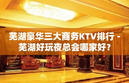 芜湖豪华三大商务KTV排行－芜湖好玩夜总会哪家好？