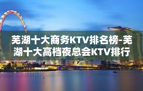 芜湖十大商务KTV排名榜-芜湖十大高档夜总会KTV排行