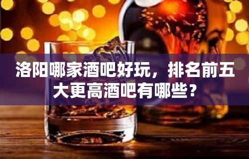 洛阳哪家酒吧好玩，排名前五大更高酒吧有哪些？