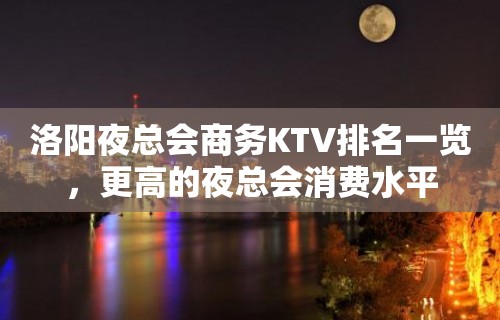 洛阳夜总会商务KTV排名一览，更高的夜总会消费水平