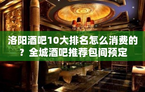 洛阳酒吧10大排名怎么消费的？全城酒吧推荐包间预定