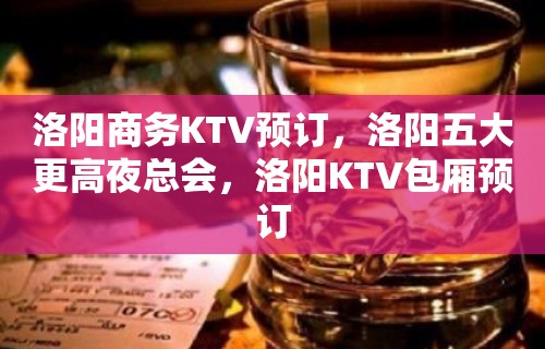 洛阳商务KTV预订，洛阳五大更高夜总会，洛阳KTV包厢预订