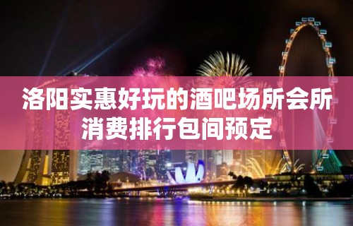 洛阳实惠好玩的酒吧场所会所消费排行包间预定