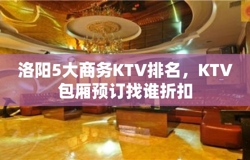 洛阳5大商务KTV排名，KTV包厢预订找谁折扣