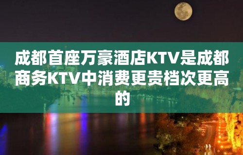 成都首座万豪酒店KTV是成都商务KTV中消费更贵档次更高的