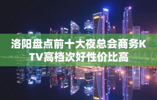 洛阳盘点前十大夜总会商务KTV高档次好性价比高