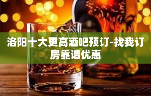 洛阳十大更高酒吧预订-找我订房靠谱优惠