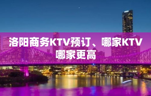 洛阳商务KTV预订、哪家KTV哪家更高