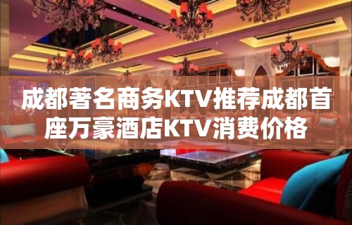 成都著名商务KTV推荐成都首座万豪酒店KTV消费价格