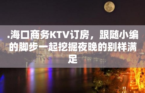 .海口商务KTV订房，跟随小编的脚步一起挖掘夜晚的别样满足