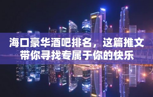 海口豪华酒吧排名，这篇推文带你寻找专属于你的快乐