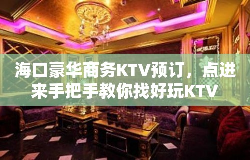 海口豪华商务KTV预订，点进来手把手教你找好玩KTV