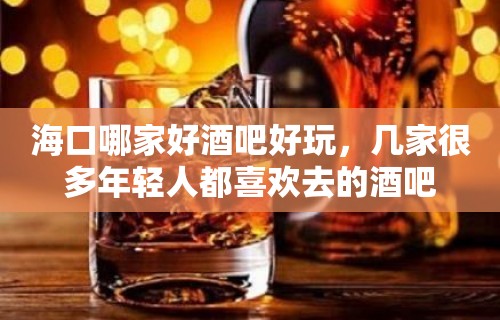 海口哪家好酒吧好玩，几家很多年轻人都喜欢去的酒吧