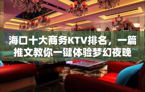 海口十大商务KTV排名，一篇推文教你一键体验梦幻夜晚