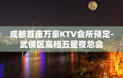 成都首座万豪KTV会所预定-武侯区高档五星夜总会