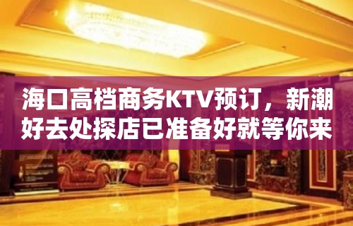 海口高档商务KTV预订，新潮好去处探店已准备好就等你来