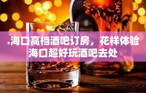 .海口高档酒吧订房，花样体验海口超好玩酒吧去处