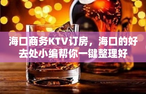 海口商务KTV订房，海口的好去处小编帮你一键整理好