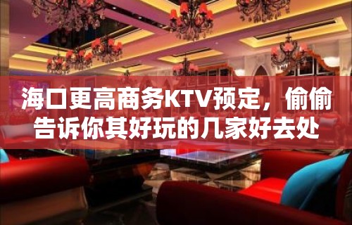 海口更高商务KTV预定，偷偷告诉你其好玩的几家好去处