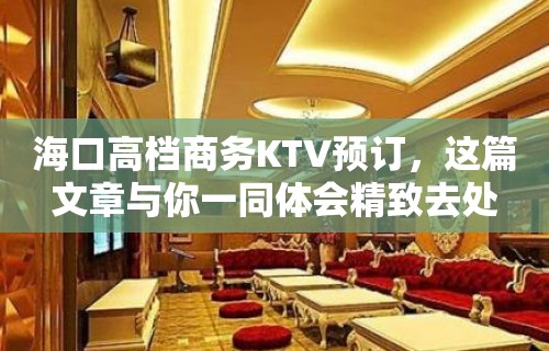 海口高档商务KTV预订，这篇文章与你一同体会精致去处