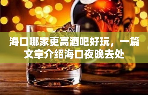 海口哪家更高酒吧好玩，一篇文章介绍海口夜晚去处