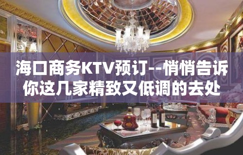 海口商务KTV预订--悄悄告诉你这几家精致又低调的去处