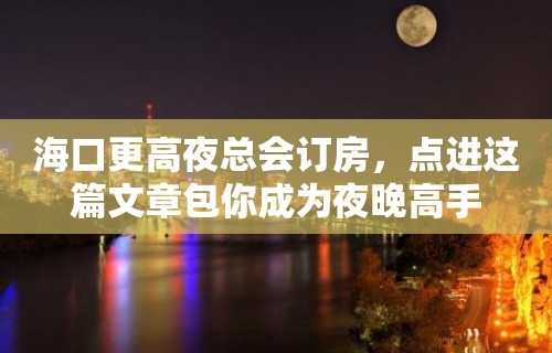 海口更高夜总会订房，点进这篇文章包你成为夜晚高手